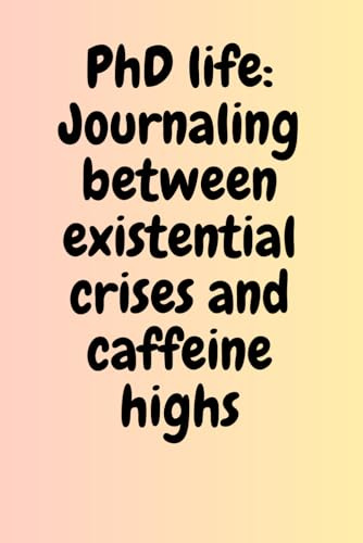 PhD Life Journaling Between Existential Crises and Caffeine Highs: Fun, humorous, funny, notepad journal ideal for PhD student for mum, dad, friend, ... friend, colleagues for notes and ideas