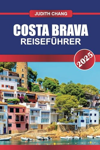 COSTA BRAVA REISEFÜHRER 2025: Entdecken Sie Kataloniens zerklüftete Küste - einsame Buchten, charmante Dörfer und exquisite Küche