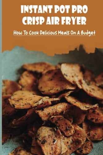 Instant Pot Pro Crisp Air Fryer: How To Cook Delicious Meals On A Budget
