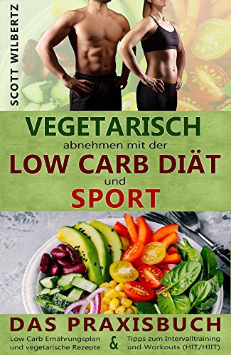 Vegetarisch abnehmen mit der Low Carb Diät und Sport: Das Praxisbuch: Low Carb Ernährungsplan und vegetarische Rezepte & Tipps zum Intervalltraining und Workouts (HIT/HIIT)