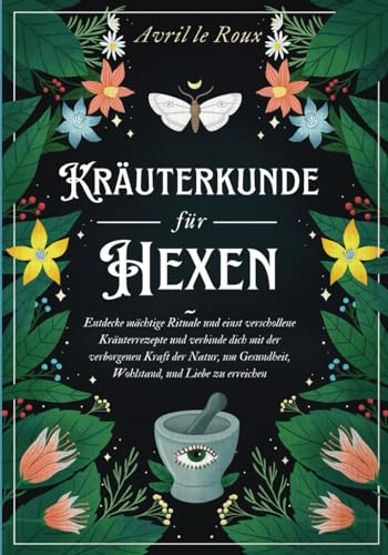 Kräuterkunde für Hexen: Entdecke mächtige Rituale und einst verschollene Kräuterrezepte und verbinde dich mit der verborgenen Kraft der Natur, um Gesundheit, Wohlstand, und Liebe zu erreichen