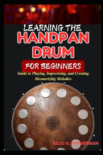 LEARNING THE HANDPAN DRUM FOR BEGINNERS: Guide To Playing, Improvising, And Creating Mesmerizing Melodies