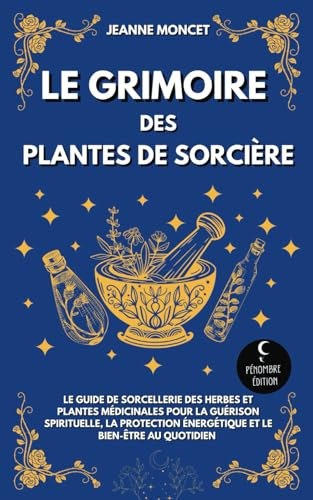 Le grimoire des plantes de sorcière: Le guide de sorcellerie des herbes et plantes médicinales pour la guérison spirituelle, la protection énergétique et le bien-être au quotidien