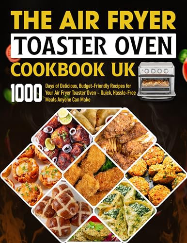 The Air Fryer Toaster Oven Cookbook UK: 1000 Days of Delicious, Budget-Friendly Recipes for Your Air Fryer Toaster Oven – Quick, Hassle-Free Meals Anyone Can Make