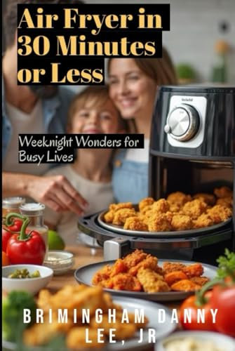Air Fryer in 30 Minutes or Less: Weeknight Wonders for Busy Lives