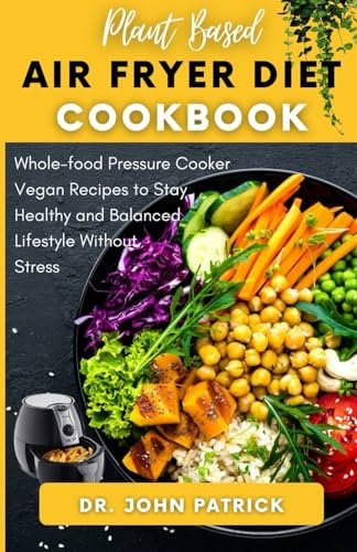 PLANT-BASED AIR FRYER DIET COOKBOOK: Whole-food Pressure Cooker Vegan Recipes to Stay Healthy and Balanced Lifestyle Without Stress