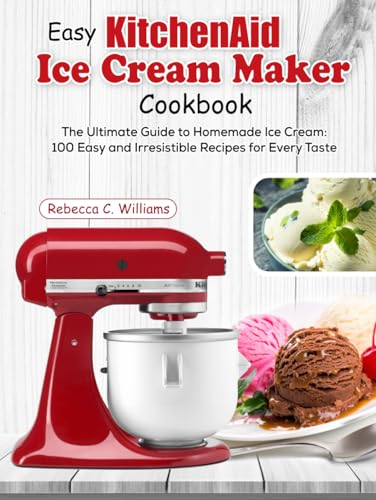 Easy KitchenAid Ice Cream Maker Cookbook: The Ultimate Guide to Homemade Ice Cream: 100 Easy and Irresistible Recipes for Every Taste
