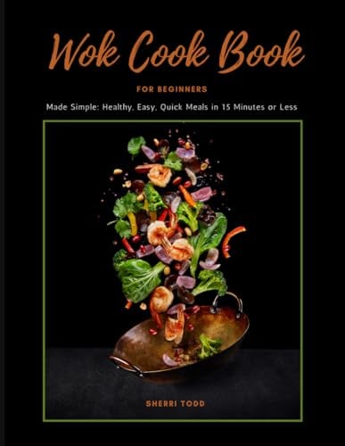 WOK Cookbook for Beginners: Healthy, Easy, Quick Meals in 15 minutes or less!