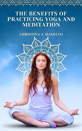 THE BENEFITS OF PRACTICING YOGA AND MEDITATION : The Positive Impact Of Yoga And Meditation On Mental And Physical Health (English Edition)