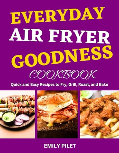 Everyday Air Fryer Goodness Cookbook: Quick and Easy Recipes to Fry, Grill, Roast, and Bake