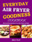 Everyday Air Fryer Goodness Cookbook: Quick and Easy Recipes to Fry, Grill, Roast, and Bake