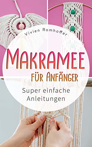 MAKRAMEE FÜR ANFÄNGER: Super einfache Anleitungen (Lerne die Kunst der Knoten und erschaffe kinderleicht deine eigene Deko für dich und deine Lieben)