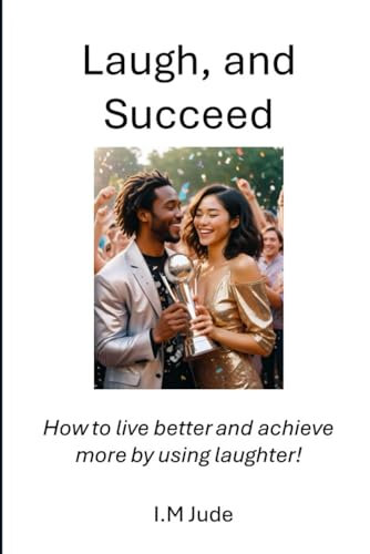 Laugh and Succeed: How to live better and achieve more success by using laughter!