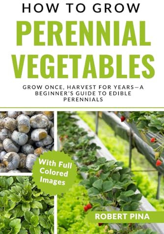How To Grow Perennial Vegetables: Grow Once, Harvest for Years—A Beginner’s Guide to Edible Perennials (The Grower’s Handbook Series)