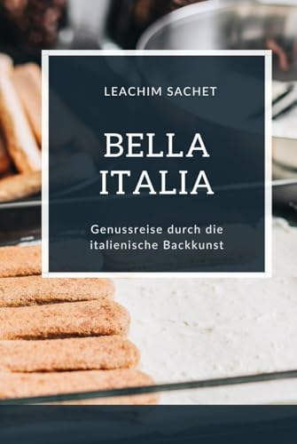 Bella Italia - Genussreise durch die italienische Backkunst: Das kompakte Backbuch für alle Italienliebhaber (Genussreise durch die französische und italienische Küche, Band 10)