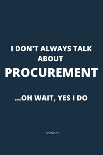 I Don't Always Talk About Procurement ... Oh Wait, Yes I Do: Funny Notebook for Procurement Professionals | Career Journal | Framework For Building ... | Procurement Notebook | Funny Journal