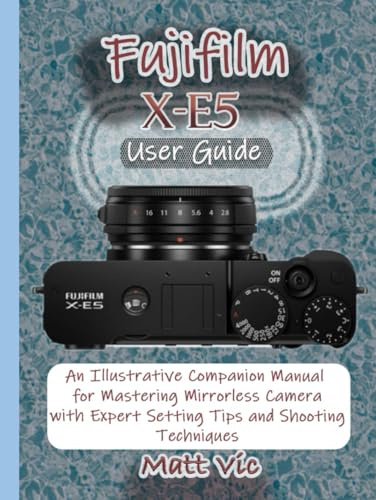 Fujifilm X-E5 User Guide: An Illustrative Companion Manual for Mastering Mirrorless Camera with Expert Setting Tips and Shooting Techniques