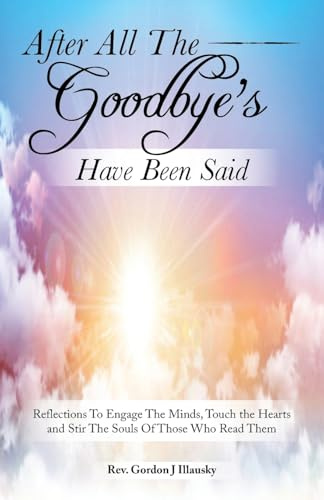 After All The Goodbye’s Have Been Said: Reflections To Engage The Minds, Touch the Hearts and Stir The Souls Of Those Who Read Them