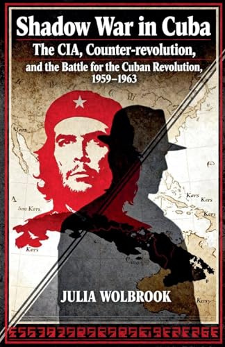 Shadow War in Cuba The CIA, Counter-revolution, and the Battle for the Cuban Revolution, 1959-1963