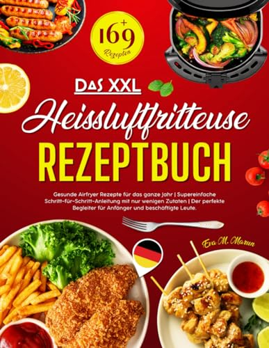 Das XXL Heissluftfritteuse Rezeptbuch: 169+ Gesunde Airfryer Rezepte für das ganze Jahr | Supereinfache Schritt-für-Schritt-Anleitung mit nur wenigen ... für Anfänger und beschäftigte Leute.