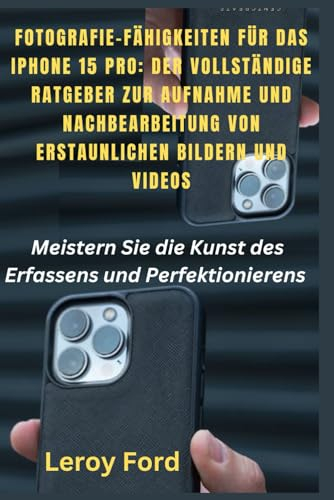 FOTOGRAFIE-FÄHIGKEITEN FÜR DAS IPHONE 15 PRO: DER VOLLSTÄNDIGE RATGEBER ZUR AUFNAHME UND NACHBEARBEITUNG VON ERSTAUNLICHEN BILDERN UND VIDEOS: Meistern Sie die Kunst des Erfassens und Perfektionierens