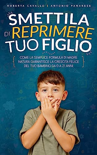 Smettila di reprimere tuo figlio: Come la semplice formula di madre natura garantisce la crescita felice del tuo bambino da 0 a 21 anni. Edizione 2023