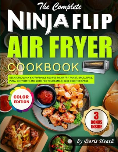 The Complete Ninja Flip Air Fryer Cookbook: Delicious, Quick & Affordable Recipes to Air fry, Roast, Broil, Bake, Pizza, Dehydrate and More for Your Family | Save Counter Space (Color Edition)