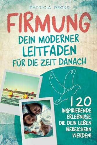 Firmung: Dein moderner Leitfaden für die Zeit danach: 120 inspirierende Erlebnisse, die dein Leben bereichern werden!