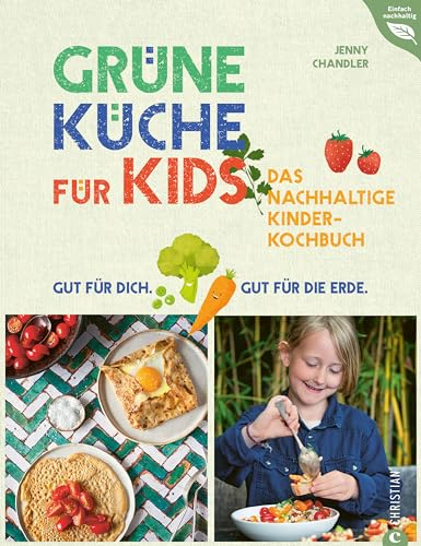 Grüne Küche für Kids: Das nachhaltige Kinderkochbuch. Gut für dich. Gut für die Erde.