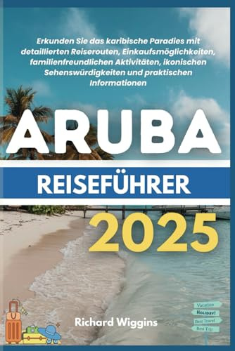 ARUBA REISEFÜHRER 2025: Erkunden Sie das karibische Paradies mit detaillierten Reiserouten, Einkaufsmöglichkeiten, familienfreundlichen Aktivitäten, ... und praktischen Informationen