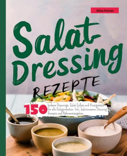 Salatdressing Rezepte: 150 leckere Dressings, Salat Soßen und Vinaigrettes für alle Gelegenheiten. Inkl. kalorienarme Dressing Rezepte und Nährwertangaben.