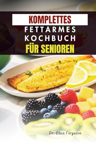 KOMPLETTES FETTARMES KOCHBUCH FÜR SENIOREN: Einfache Rezepte für Energie, Wohlbefinden und gesundes Altern