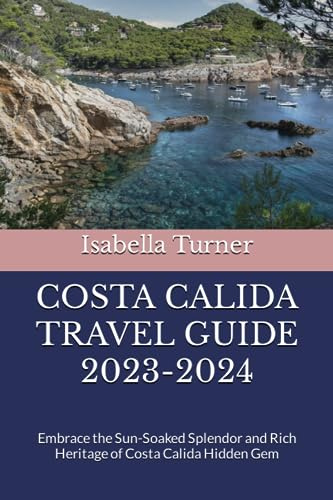 COSTA CALIDA TRAVEL GUIDE 2023-2024: Embrace the Sun-Soaked Splendor and Rich Heritage of Costa Calida Hidden Gem
