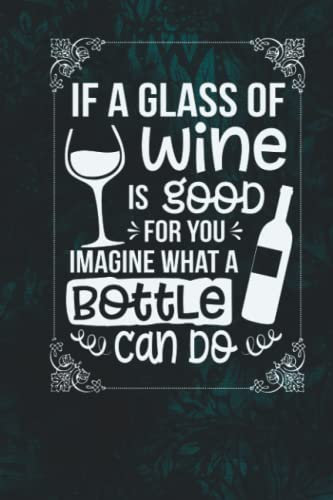 If A Glass Of Wine Is Good For You, Imagine What A Bottle Of Wine Can Do: Funny Gifts For Wine Lovers .Perfect Gift For Loved Ones. Blank Wine Journal Notebook.6x9 ,110 Pages
