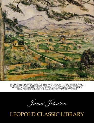 The economy of health or The stream of human life from the cradle to the grave with reflections moral, physical, and philosophical on the successive phases of human existence