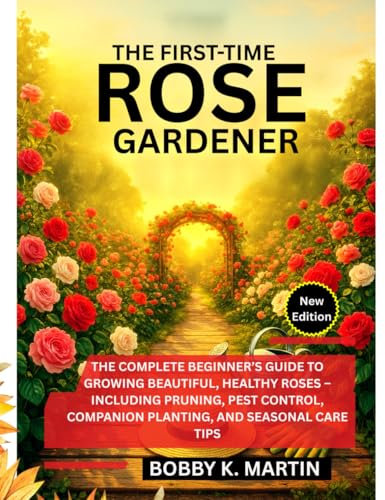 THE FIRST-TIME ROSE GARDENER: The Complete Beginner’s Guide to Growing Beautiful, Healthy Roses – Including Pruning, Pest Control, Companion Planting, and Seasonal Care Tips