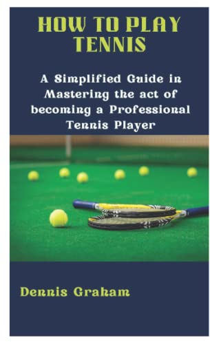 How to Play Tennis: A Simplified Guide in Mastering the act of becoming a Professional Tennis Player