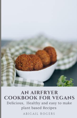 AN AIRFRYER COOKBOOK FOR VEGANS: 100+ Delicious, Healthy, and easy to make plant based Recipes for Everyday cooking. (VEGAN COOKING FOR A HEALTHY LIFESTYLE)