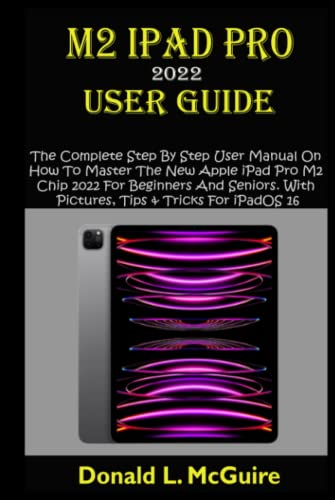 M2 IPAD PRO 2022 USER GUIDE: The Complete Step By Step User Manual On How To Master The New Apple iPad Pro M2 Chip 2022 For Beginners And Seniors. With Pictures, Tips & Tricks For iPadOS 16
