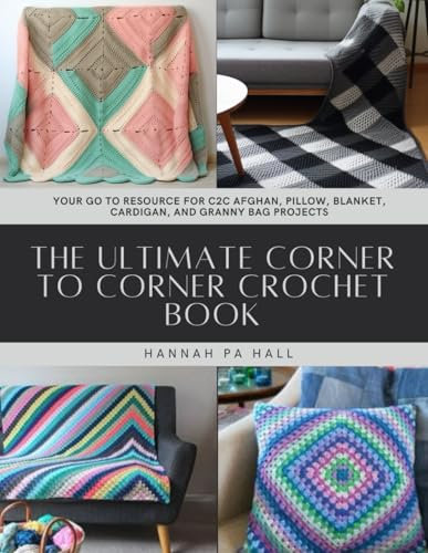 The Ultimate Corner to Corner Crochet Book: Your Go To Resource for C2C Afghan, Pillow, Blanket, Cardigan, and Granny Bag Projects
