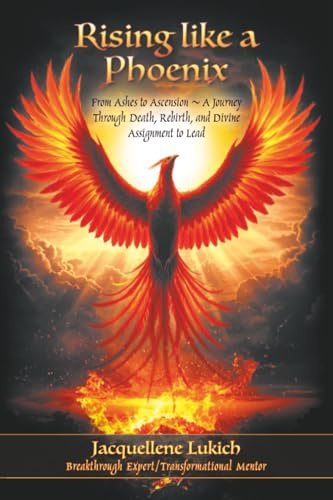 Rising Like a Phoenix: From Ashes to Ascension ~ A Journey Through Death, Rebirth, and Divine Assignment to Lead