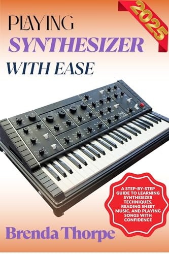 PLAYING SYNTHESIZER WITH EASE: A Step-By-Step Guide To Learning Synthesizer Techniques, Reading Sheet Music, And Playing Songs With Confidence (English Edition)