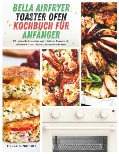 Bella Airfryer Toaster Ofen Kochbuch Für Anfänger: 90+ schnelle knusprige und tröstliche Rezepte für Airbraten, Toast, Braten, Backen und Braten