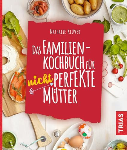 Das Familienkochbuch für nicht perfekte Mütter: Über 80 Rezepte