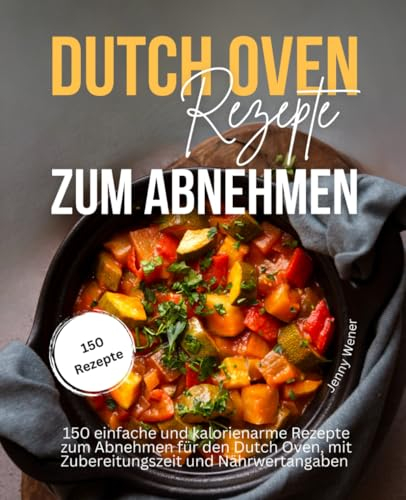Dutch Oven Rezepte zum Abnehmen: 150 einfache und kalorienarme Rezepte zum Abnehmen für den Dutch Oven, mit Zubereitungszeit und Nährwertangaben