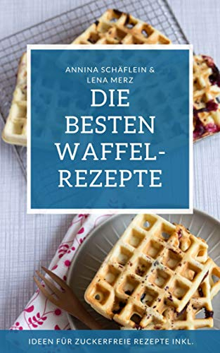 Waffel Rezeptbuch – die besten Waffelrezepte mit und ohne Zucker - am Stiel, als Herzwaffel oder belgische Waffel – Waffeln gesund und lecker selber machen!