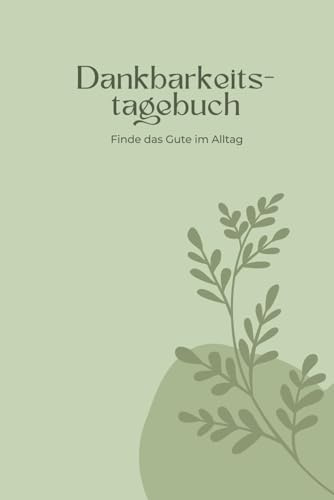 Dankbarkeitstagebuch: Finde das Gute im Alltag – Tägliche Reflexionen für mehr Gelassenheit und positive Gedanken