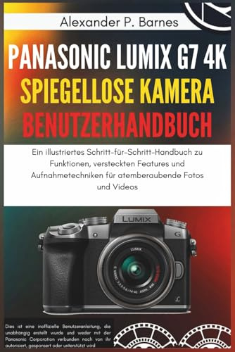 Panasonic Lumix G7 4K Spiegellose Kamera Benutzerhandbuch: Ein illustriertes Schritt-für-Schritt-Handbuch zu Funktionen, versteckten Features und Aufnahmetechniken für atemberaubende Fotos und Videos