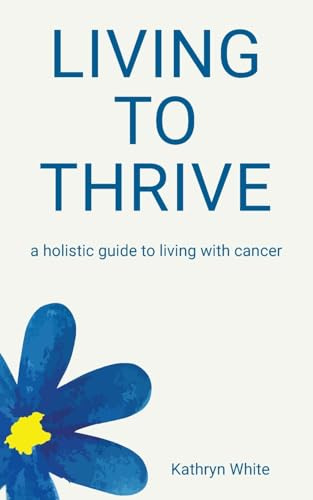 Living to Thrive: a holistic guide to living with cancer