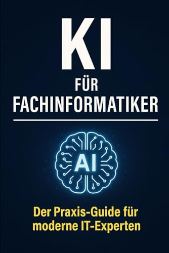 KI für Fachinformatiker: Der Praxis-Guide für moderne IT-Experten – Künstliche Intelligenz sofort im Berufsalltag einsetzen